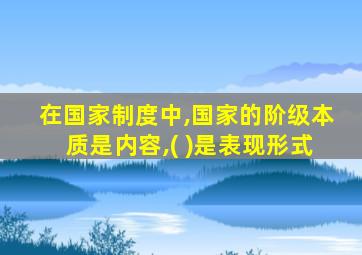 在国家制度中,国家的阶级本质是内容,( )是表现形式